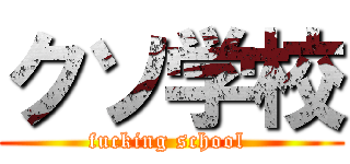 クソ学校 (fucking school )