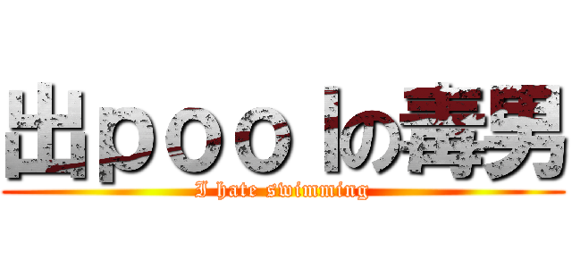 出ｐｏｏｌの毒男 (I hate swimming)