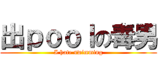 出ｐｏｏｌの毒男 (I hate swimming)