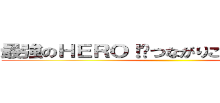 最強のＨＥＲＯ！〜つながりこそ僕らの武器〜 ()