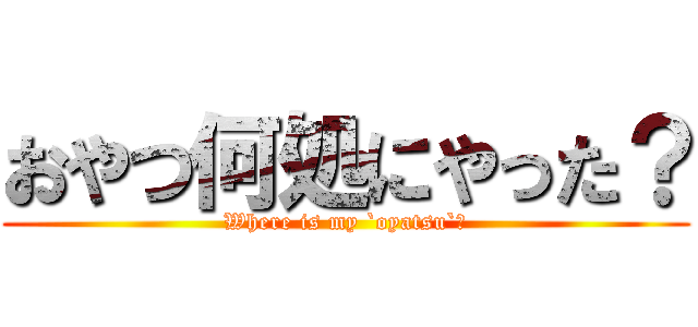 おやつ何処にやった？ (Where is my `oyatsu`?)