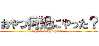 おやつ何処にやった？ (Where is my `oyatsu`?)