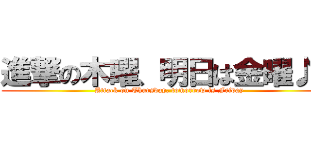 進撃の木曜、明日は金曜♪♪ (Attack on Thursday, tomorrow is Friday)