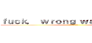 ｆｕｃｋ， ｗｒｏｎｇ ｗａｙ ａｒｏｕｎｄ (クソ、間違った方向に)