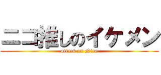 ニコ推しのイケメン (attack on Nico)