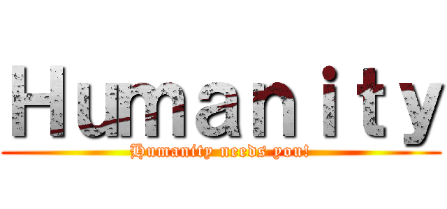 Ｈｕｍａｎｉｔｙ (Humanity needs you!)