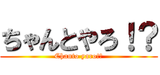 ちゃんとやろ！？ (Chanto yaro!?)