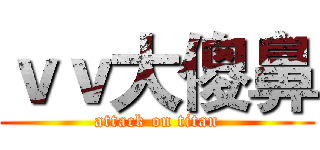 ｖｖ大傻鼻 (attack on titan)