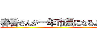 春香さんが一年市長になるようです ()