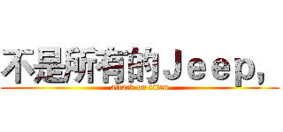 不是所有的Ｊｅｅｐ， (attack on titan)