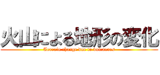 火山による地形の変化 (Terrain change due to volcanoes)