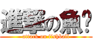 進撃の魚腩 (attack on fishball)