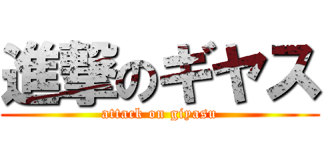 進撃のギヤス (attack on giyasu)