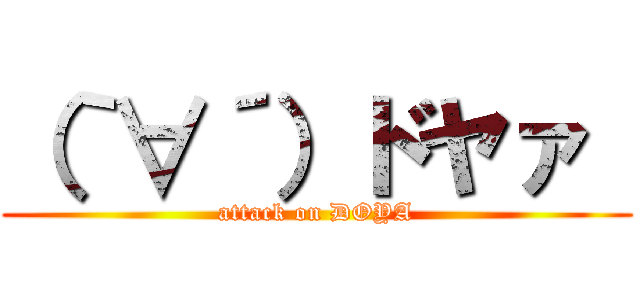 （｀∀´）ドヤァ  (attack on DOYA)