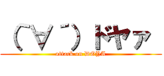 （｀∀´）ドヤァ  (attack on DOYA)
