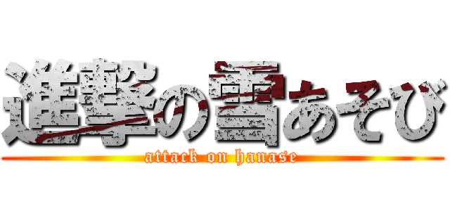 進撃の雪あそび (attack on hanase)