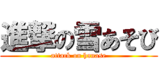 進撃の雪あそび (attack on hanase)
