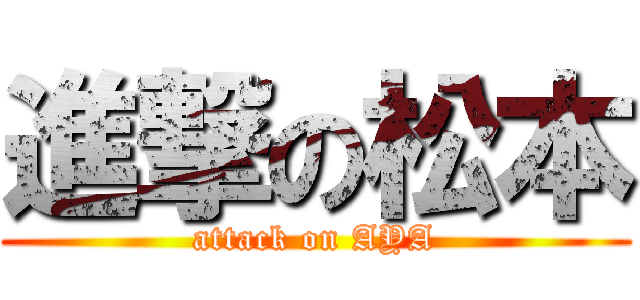 進撃の松本 (attack on AYA)