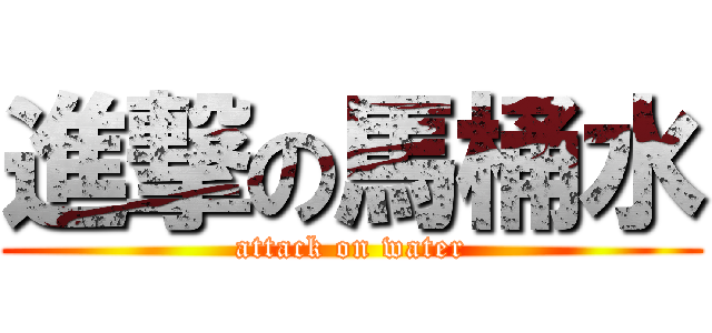 進撃の馬桶水 (attack on water)
