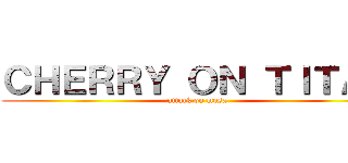 ＣＨＥＲＲＹ ＯＮ ＴＩＴＡＮ (attack on mosa)