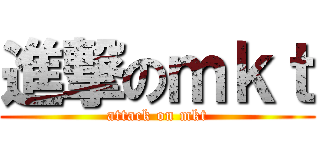 進撃のｍｋｔ (attack on mkt)