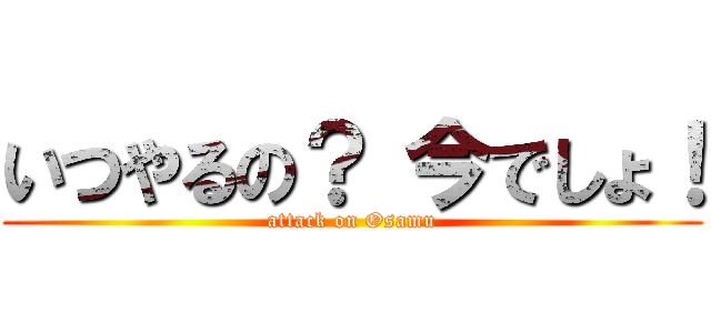 いつやるの？ 今でしょ！ (attack on Osamu)