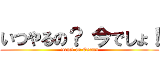 いつやるの？ 今でしょ！ (attack on Osamu)