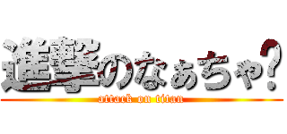 進撃のなぁちゃ♡ (attack on titan)