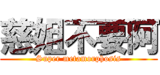 慈姐不要阿 (Super metamorphosis)