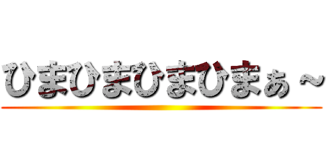 ひまひまひまひまぁ～ ()