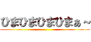 ひまひまひまひまぁ～ ()