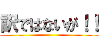 訳ではないが！！ ()