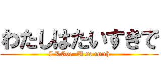 わたしはたいすきで (I LOve  U so much)