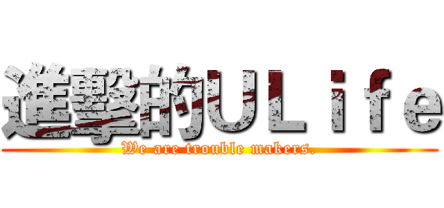 進擊的ＵＬｉｆｅ (We are trouble makers.)