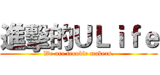 進擊的ＵＬｉｆｅ (We are trouble makers.)