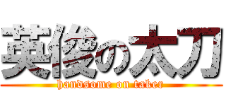 英俊の太刀 (handsome on taker)