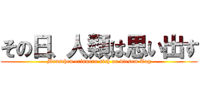 その日、人類は思い出す (Menschen erinnern sich an diesem Tag)