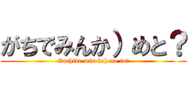 がちでみんか）めと？ (Gachide min ka) me to?)