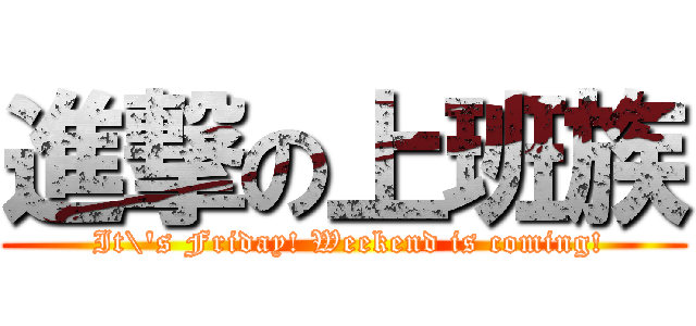 進撃の上班族 ( It\'s Friday! Weekend is coming!)