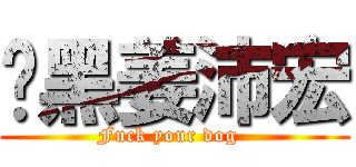 溫黑姜沛宏 (Fuck your dog  )