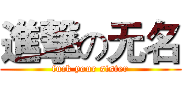 進撃の无名 (fuck your sister)
