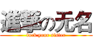 進撃の无名 (fuck your sister)