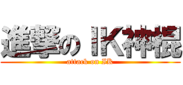 進撃のＩＫ神棍 (attack on IK)