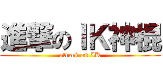 進撃のＩＫ神棍 (attack on IK)