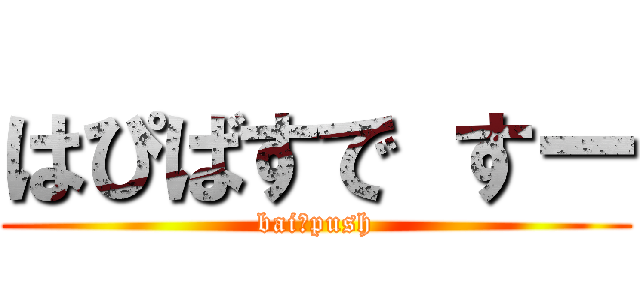 はぴばすで すー (baiーpush)