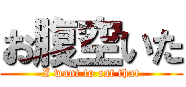 お腹空いた (I want to eat that)