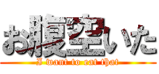 お腹空いた (I want to eat that)