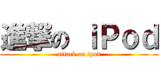 進撃の ｉＰｏｄ (attack on ipod)