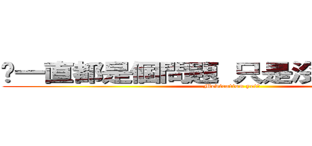 你一直都是個問題 只是沒人發現而已 (Medication yet?)