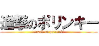 進撃のポリンキー (attack on porinnki)